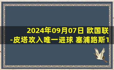 2024年09月07日 欧国联-皮塔攻入唯一进球 塞浦路斯1-0立陶宛